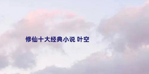 修仙十大经典小说 叶空